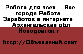 Работа для всех! - Все города Работа » Заработок в интернете   . Архангельская обл.,Новодвинск г.